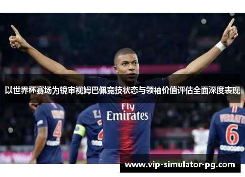 以世界杯赛场为镜审视姆巴佩竞技状态与领袖价值评估全面深度表现