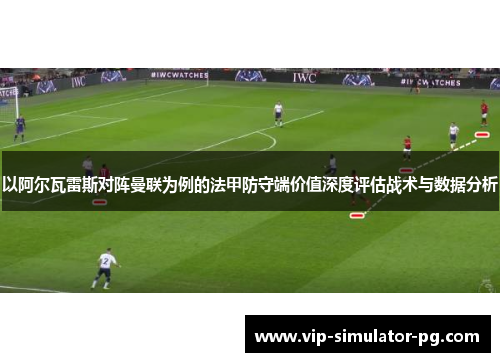 以阿尔瓦雷斯对阵曼联为例的法甲防守端价值深度评估战术与数据分析