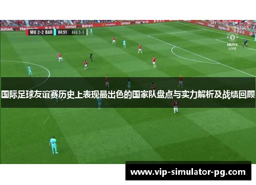 国际足球友谊赛历史上表现最出色的国家队盘点与实力解析及战绩回顾