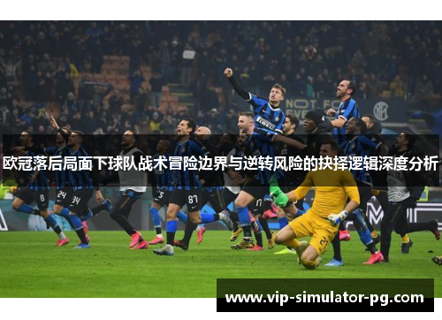 欧冠落后局面下球队战术冒险边界与逆转风险的抉择逻辑深度分析
