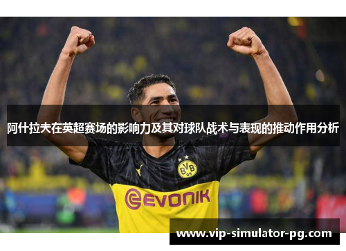 阿什拉夫在英超赛场的影响力及其对球队战术与表现的推动作用分析