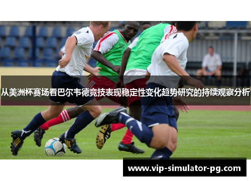 从美洲杯赛场看巴尔韦德竞技表现稳定性变化趋势研究的持续观察分析