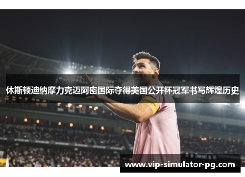 休斯顿迪纳摩力克迈阿密国际夺得美国公开杯冠军书写辉煌历史