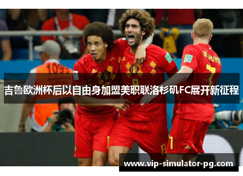 吉鲁欧洲杯后以自由身加盟美职联洛杉矶FC展开新征程