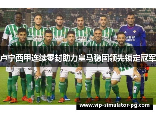 卢宁西甲连续零封助力皇马稳固领先锁定冠军