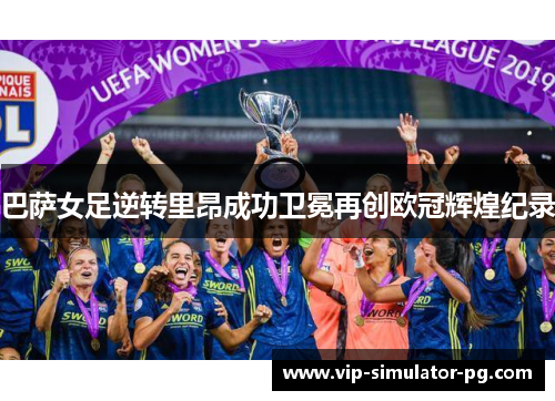 巴萨女足逆转里昂成功卫冕再创欧冠辉煌纪录 巴萨女足逆转里昂成功卫冕再创欧冠辉煌纪录