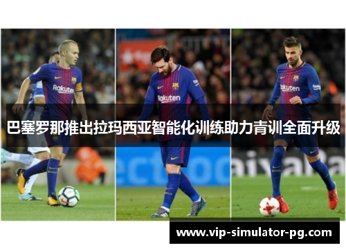 巴塞罗那推出拉玛西亚智能化训练助力青训全面升级