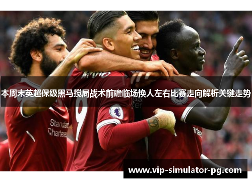 本周末英超保级黑马搅局战术前瞻临场换人左右比赛走向解析关键走势
