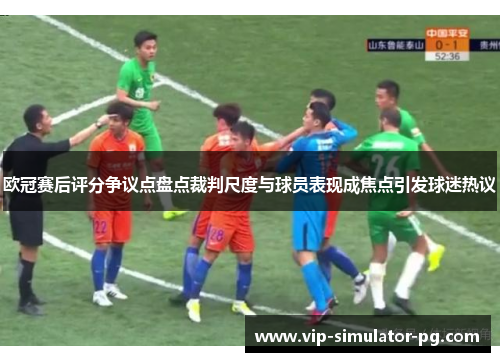 欧冠赛后评分争议点盘点裁判尺度与球员表现成焦点引发球迷热议