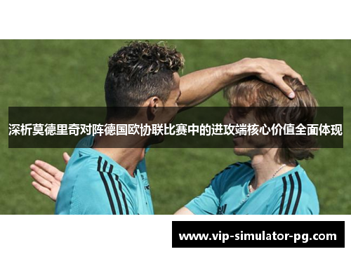 深析莫德里奇对阵德国欧协联比赛中的进攻端核心价值全面体现