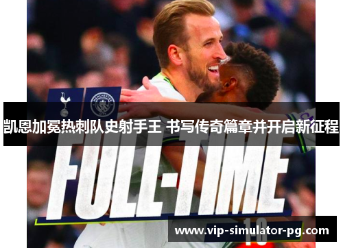 凯恩加冕热刺队史射手王 书写传奇篇章并开启新征程