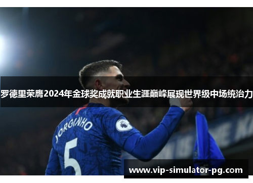 罗德里荣膺2024年金球奖成就职业生涯巅峰展现世界级中场统治力 罗德里荣膺2024年金球奖成就职业生涯巅峰展现世界级中场统治力
