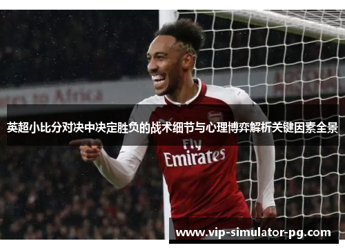 英超小比分对决中决定胜负的战术细节与心理博弈解析关键因素全景 英超小比分对决中决定胜负的战术细节与心理博弈解析关键因素全景