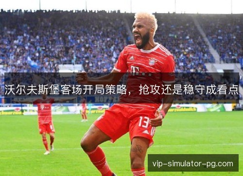沃尔夫斯堡客场开局策略，抢攻还是稳守成看点