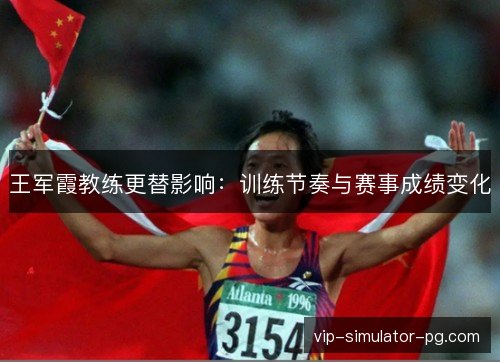 王军霞教练更替影响：训练节奏与赛事成绩变化
