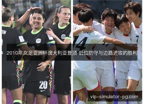 2010年女足亚洲杯澳大利亚登顶 低位防守与边路进攻的胜利